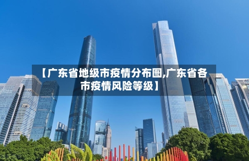 【广东省地级市疫情分布图,广东省各市疫情风险等级】-第2张图片