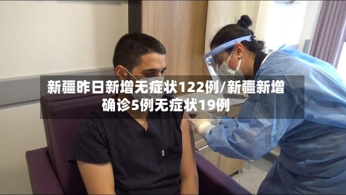 新疆昨日新增无症状122例/新疆新增确诊5例无症状19例-第1张图片