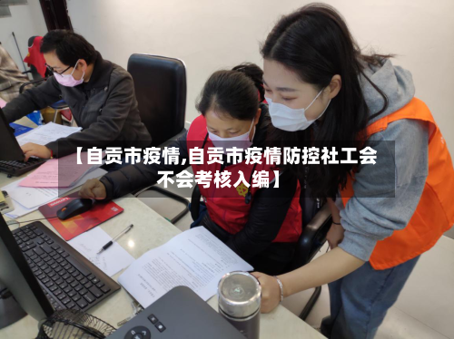 【自贡市疫情,自贡市疫情防控社工会不会考核入编】-第2张图片