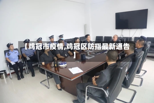 【鸡冠市疫情,鸡冠区防指最新通告】-第1张图片