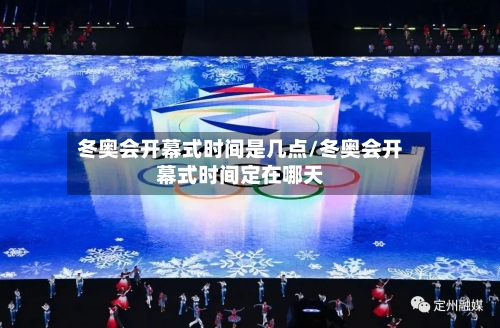 冬奥会开幕式时间是几点/冬奥会开幕式时间定在哪天-第1张图片