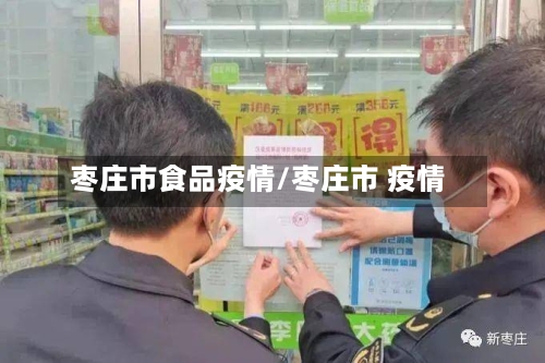 枣庄市食品疫情/枣庄市 疫情-第1张图片