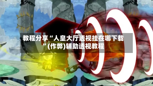 教程分享“人皇大厅透视挂在哪下载	”(作弊)辅助透视教程-第3张图片