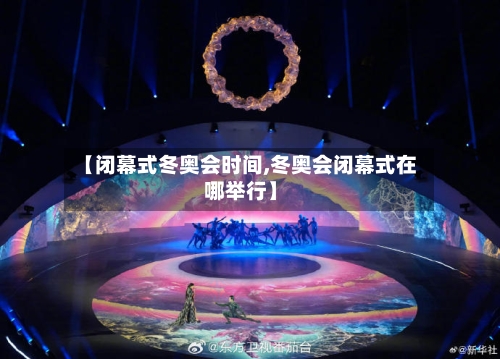 【闭幕式冬奥会时间,冬奥会闭幕式在哪举行】-第1张图片