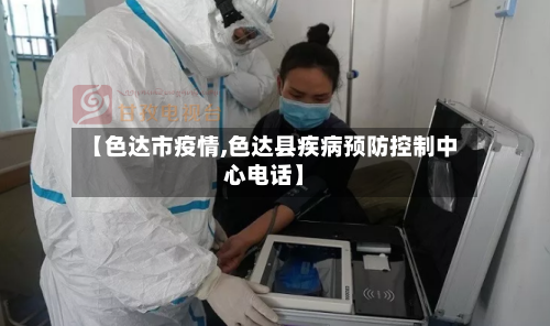 【色达市疫情,色达县疾病预防控制中心电话】-第2张图片