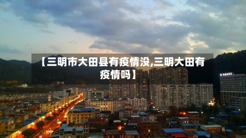 【三明市大田县有疫情没,三明大田有疫情吗】-第2张图片