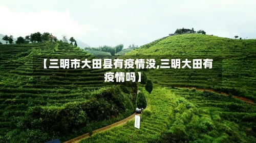 【三明市大田县有疫情没,三明大田有疫情吗】-第1张图片
