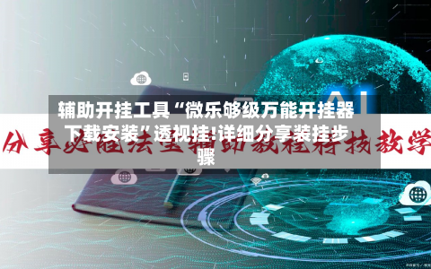 辅助开挂工具“微乐够级万能开挂器下载安装”透视挂!详细分享装挂步骤-第1张图片