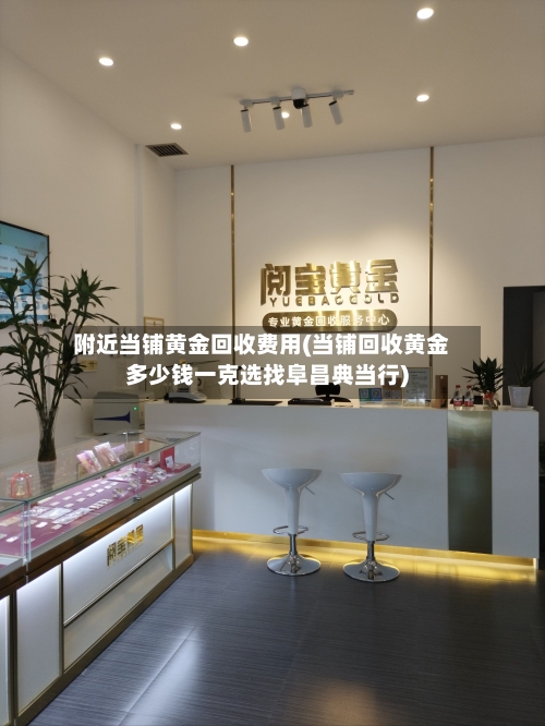 附近当铺黄金回收费用(当铺回收黄金多少钱一克选找阜昌典当行)-第3张图片