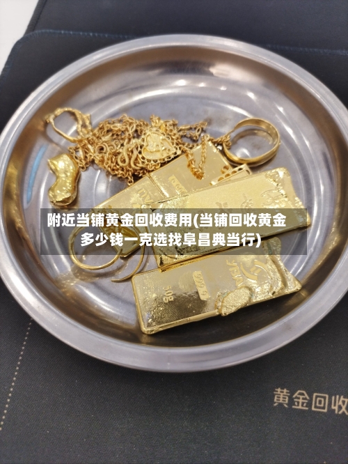 附近当铺黄金回收费用(当铺回收黄金多少钱一克选找阜昌典当行)-第2张图片