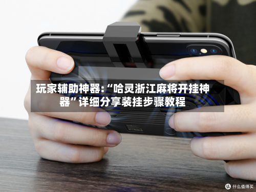 玩家辅助神器:“哈灵浙江麻将开挂神器”详细分享装挂步骤教程-第2张图片