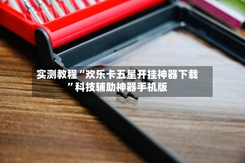 实测教程“欢乐卡五星开挂神器下载”科技辅助神器手机版-第2张图片