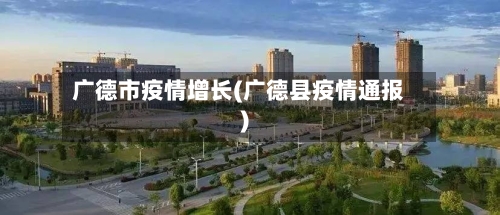 广德市疫情增长(广德县疫情通报)-第2张图片