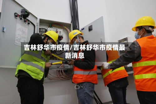 吉林舒华市疫情/吉林舒华市疫情最新消息-第1张图片