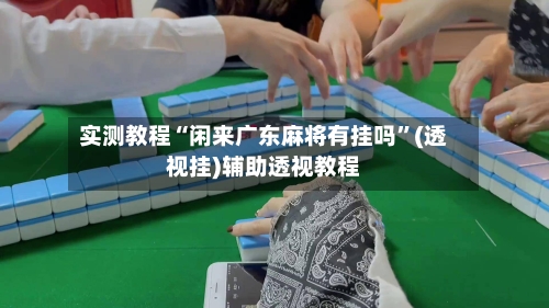 实测教程“闲来广东麻将有挂吗”(透视挂)辅助透视教程-第2张图片