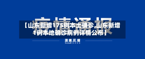 【山东新增175例本土确诊,山东新增1例本地确诊病例详情公布】-第1张图片