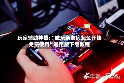 玩家辅助神器:“微乐亲友房怎么开挂免费使用”通用版下载教程-第2张图片