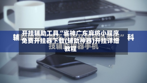 开挂辅助工具“雀神广东麻将小程序免费开挂器下载(辅助神器)开挂详细教程-第3张图片