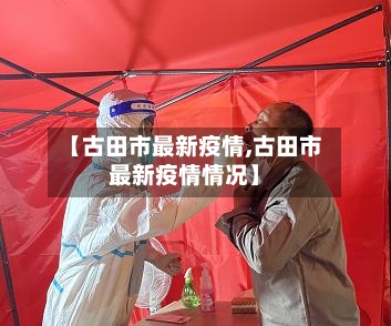 【古田市最新疫情,古田市最新疫情情况】-第2张图片
