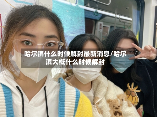 哈尔滨什么时候解封最新消息/哈尔滨大概什么时候解封-第2张图片