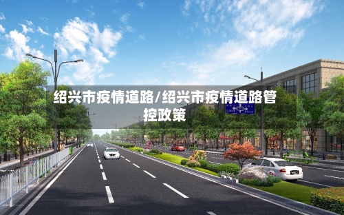 绍兴市疫情道路/绍兴市疫情道路管控政策-第1张图片