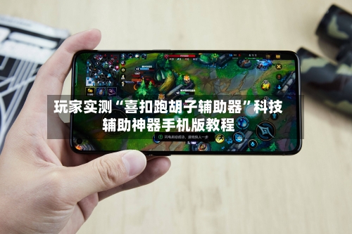 玩家实测“喜扣跑胡子辅助器”科技辅助神器手机版教程-第1张图片