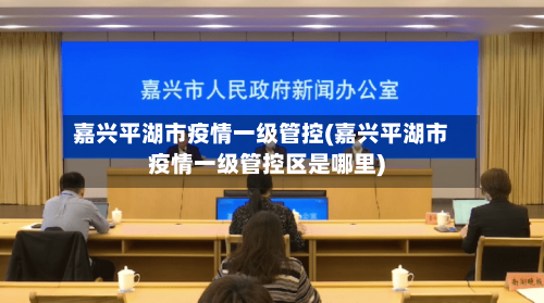 嘉兴平湖市疫情一级管控(嘉兴平湖市疫情一级管控区是哪里)-第3张图片