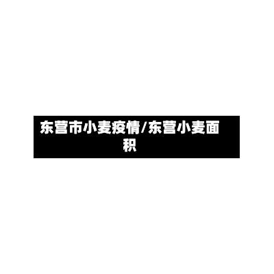 东营市小麦疫情/东营小麦面积-第1张图片