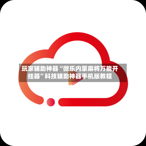 玩家辅助神器“微乐内蒙麻将万能开挂器”科技辅助神器手机版教程-第3张图片