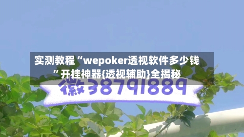实测教程“wepoker透视软件多少钱”开挂神器{透视辅助}全揭秘-第1张图片