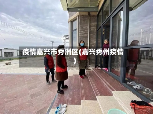 疫情嘉兴市秀洲区(嘉兴秀州疫情)-第2张图片