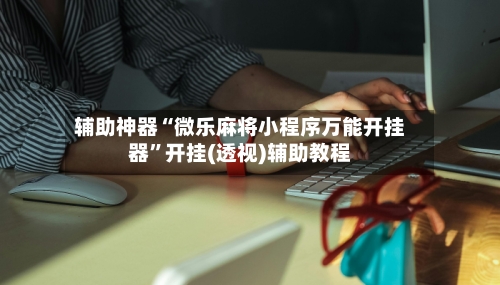 辅助神器“微乐麻将小程序万能开挂器”开挂(透视)辅助教程-第1张图片
