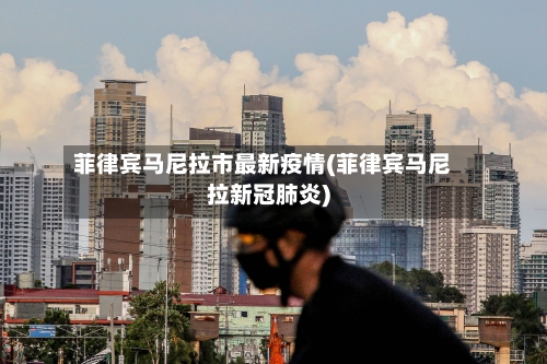 菲律宾马尼拉市最新疫情(菲律宾马尼拉新冠肺炎)-第2张图片