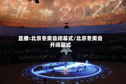 直播:北京冬奥会闭幕式/北京冬奥会开闭幕式-第1张图片