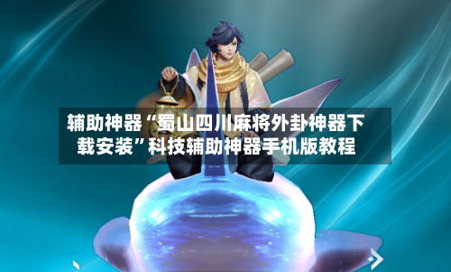 辅助神器“蜀山四川麻将外卦神器下载安装”科技辅助神器手机版教程-第2张图片