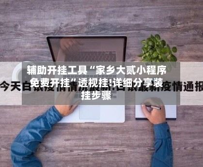 辅助开挂工具“家乡大贰小程序免费开挂	”透视挂!详细分享装挂步骤-第1张图片