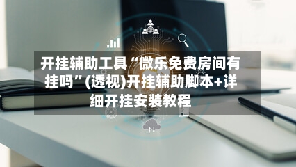 开挂辅助工具“微乐免费房间有挂吗	”(透视)开挂辅助脚本+详细开挂安装教程-第1张图片
