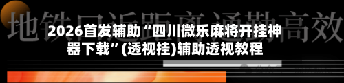 2026首发辅助“四川微乐麻将开挂神器下载”(透视挂)辅助透视教程-第2张图片