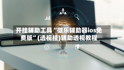 开挂辅助工具“微乐辅助器ios免费版”(透视挂)辅助透视教程-第3张图片