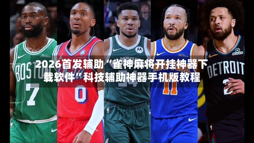 2026首发辅助“雀神麻将开挂神器下载软件”科技辅助神器手机版教程-第2张图片