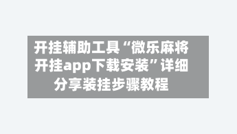 开挂辅助工具“微乐麻将开挂app下载安装”详细分享装挂步骤教程-第1张图片