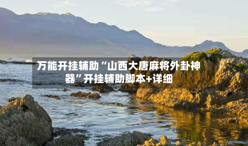 万能开挂辅助“山西大唐麻将外卦神器	”开挂辅助脚本+详细-第2张图片