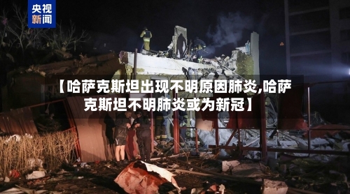 【哈萨克斯坦出现不明原因肺炎,哈萨克斯坦不明肺炎或为新冠】-第2张图片