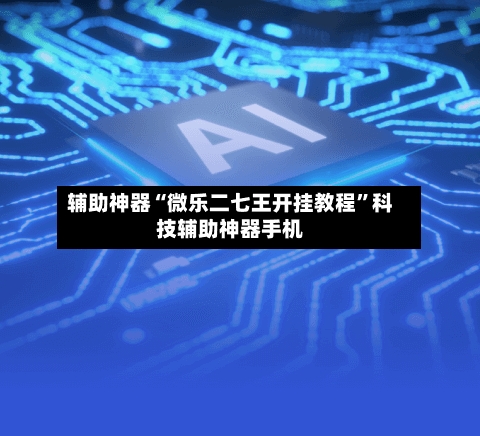 辅助神器“微乐二七王开挂教程”科技辅助神器手机-第2张图片