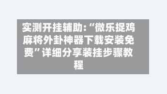 实测开挂辅助:“微乐捉鸡麻将外卦神器下载安装免费”详细分享装挂步骤教程-第1张图片