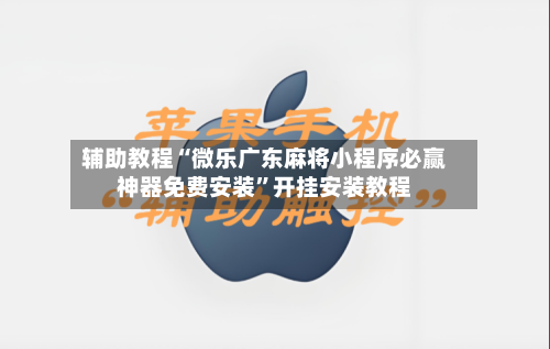 辅助教程“微乐广东麻将小程序必赢神器免费安装	”开挂安装教程-第1张图片