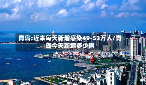 青岛:近来每天新增感染49-53万人/青岛今天新增多少例-第1张图片