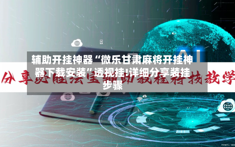 辅助开挂神器“微乐甘肃麻将开挂神器下载安装”透视挂!详细分享装挂步骤-第1张图片