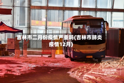 吉林市二月份疫情严重吗(吉林市肺炎疫情12月)-第1张图片