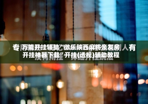 万能开挂辅助“微乐陕西麻将亲友房开挂神器下载	”开挂(透视)辅助教程-第1张图片